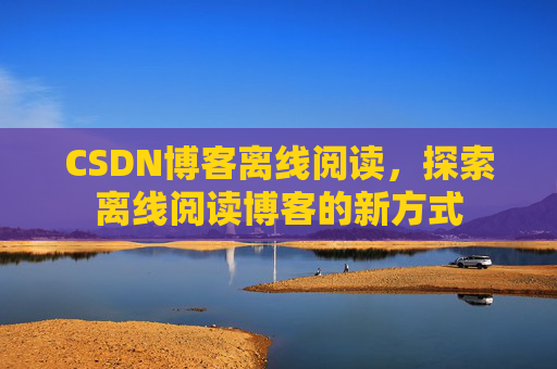 CSDN博客离线阅读，探索离线阅读博客的新方式